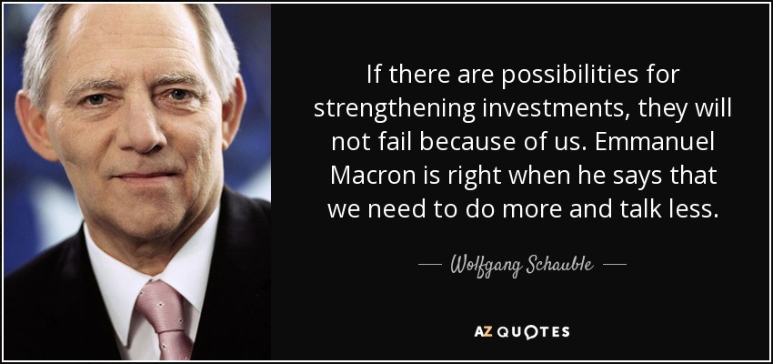 If there are possibilities for strengthening investments, they will not fail because of us. Emmanuel Macron is right when he says that we need to do more and talk less. - Wolfgang Schauble