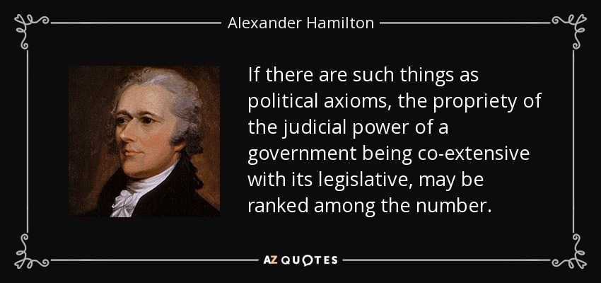 If there are such things as political axioms, the propriety of the judicial power of a government being co-extensive with its legislative, may be ranked among the number. - Alexander Hamilton