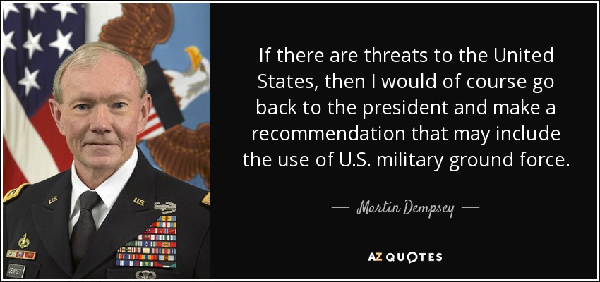 If there are threats to the United States, then I would of course go back to the president and make a recommendation that may include the use of U.S. military ground force. - Martin Dempsey