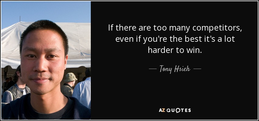 If there are too many competitors, even if you're the best it's a lot harder to win. - Tony Hsieh