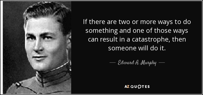 If there are two or more ways to do something and one of those ways can result in a catastrophe, then someone will do it. - Edward A. Murphy, Jr.