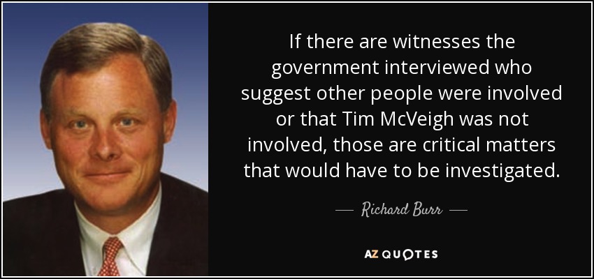 If there are witnesses the government interviewed who suggest other people were involved or that Tim McVeigh was not involved, those are critical matters that would have to be investigated. - Richard Burr