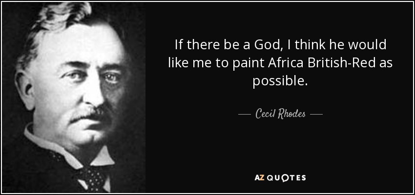 If there be a God, I think he would like me to paint Africa British-Red as possible. - Cecil Rhodes