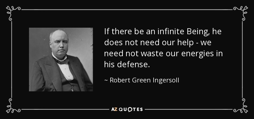 If there be an infinite Being, he does not need our help - we need not waste our energies in his defense. - Robert Green Ingersoll