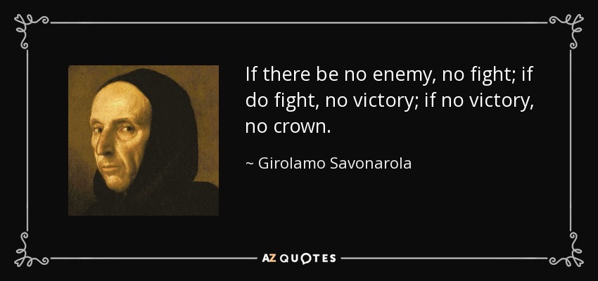 If there be no enemy, no fight; if do fight, no victory; if no victory, no crown. - Girolamo Savonarola