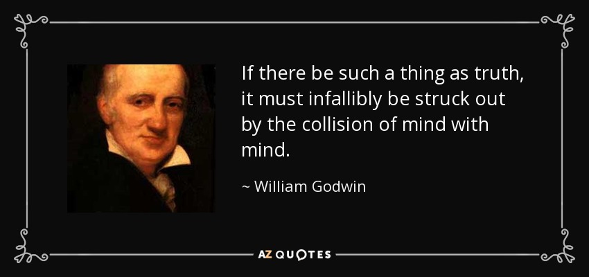 If there be such a thing as truth, it must infallibly be struck out by the collision of mind with mind. - William Godwin