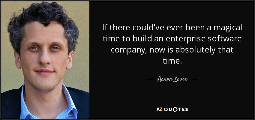 If there could've ever been a magical time to build an enterprise software company, now is absolutely that time. - Aaron Levie