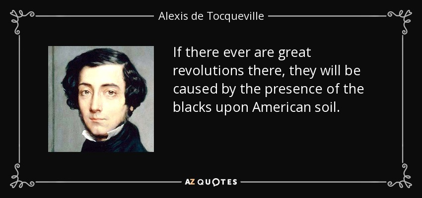If there ever are great revolutions there, they will be caused by the presence of the blacks upon American soil. - Alexis de Tocqueville