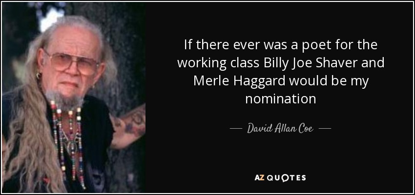 If there ever was a poet for the working class Billy Joe Shaver and Merle Haggard would be my nomination - David Allan Coe