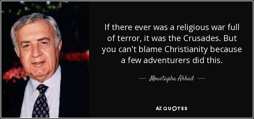 If there ever was a religious war full of terror, it was the Crusades. But you can't blame Christianity because a few adventurers did this. - Moustapha Akkad
