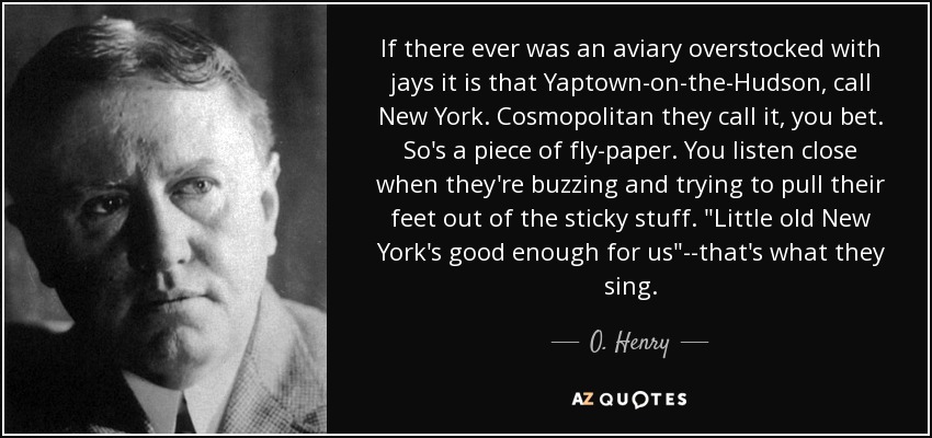 If there ever was an aviary overstocked with jays it is that Yaptown-on-the-Hudson, call New York. Cosmopolitan they call it, you bet. So's a piece of fly-paper. You listen close when they're buzzing and trying to pull their feet out of the sticky stuff. 