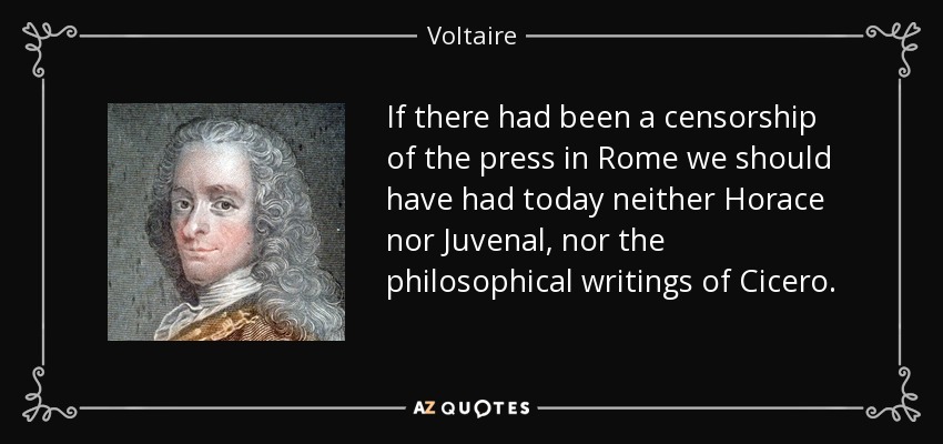 If there had been a censorship of the press in Rome we should have had today neither Horace nor Juvenal, nor the philosophical writings of Cicero. - Voltaire