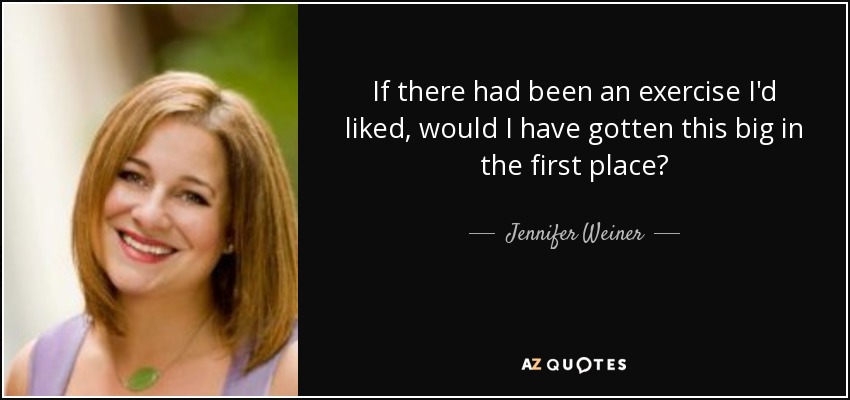 If there had been an exercise I'd liked, would I have gotten this big in the first place? - Jennifer Weiner