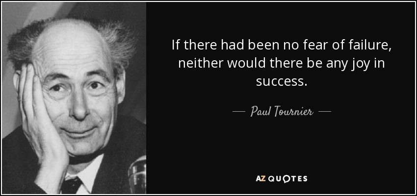 If there had been no fear of failure, neither would there be any joy in success. - Paul Tournier