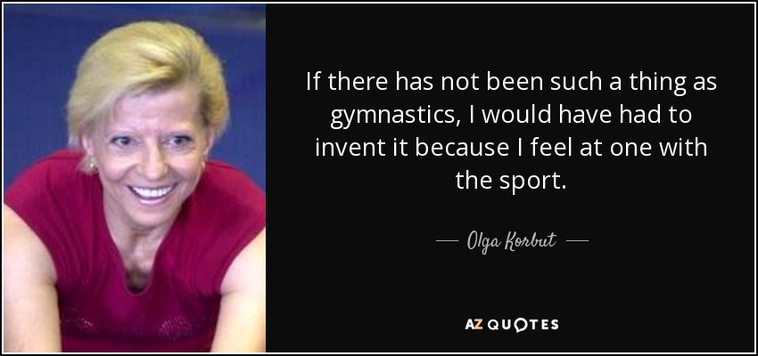 If there has not been such a thing as gymnastics, I would have had to invent it because I feel at one with the sport. - Olga Korbut