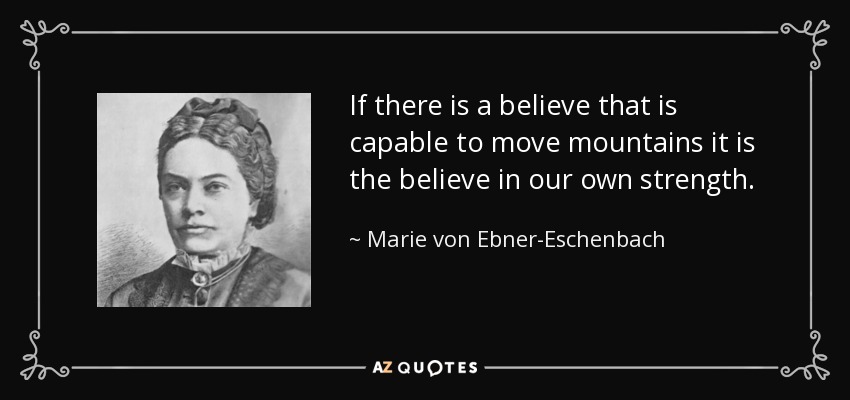If there is a believe that is capable to move mountains it is the believe in our own strength. - Marie von Ebner-Eschenbach