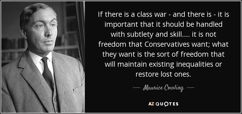 If there is a class war - and there is - it is important that it should be handled with subtlety and skill. ... it is not freedom that Conservatives want; what they want is the sort of freedom that will maintain existing inequalities or restore lost ones. - Maurice Cowling