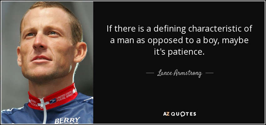 If there is a defining characteristic of a man as opposed to a boy, maybe it's patience. - Lance Armstrong