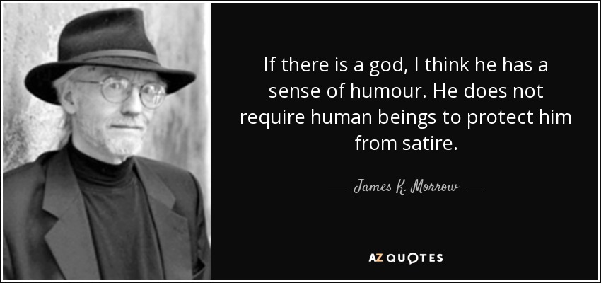If there is a god, I think he has a sense of humour. He does not require human beings to protect him from satire. - James K. Morrow