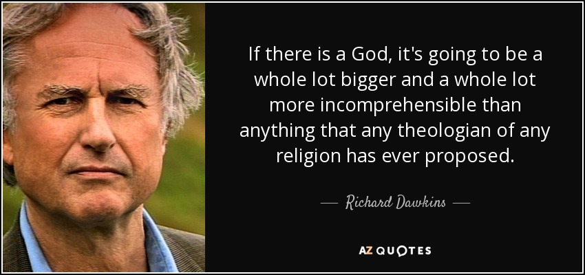 If there is a God, it's going to be a whole lot bigger and a whole lot more incomprehensible than anything that any theologian of any religion has ever proposed. - Richard Dawkins