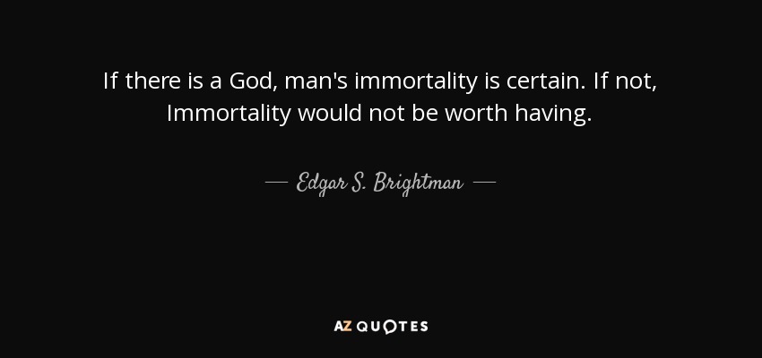 If there is a God, man's immortality is certain. If not, Immortality would not be worth having. - Edgar S. Brightman