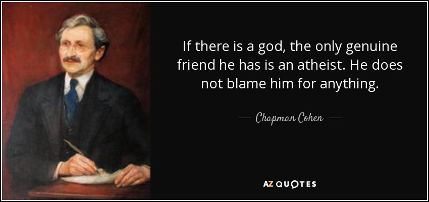 If there is a god, the only genuine friend he has is an atheist. He does not blame him for anything. - Chapman Cohen