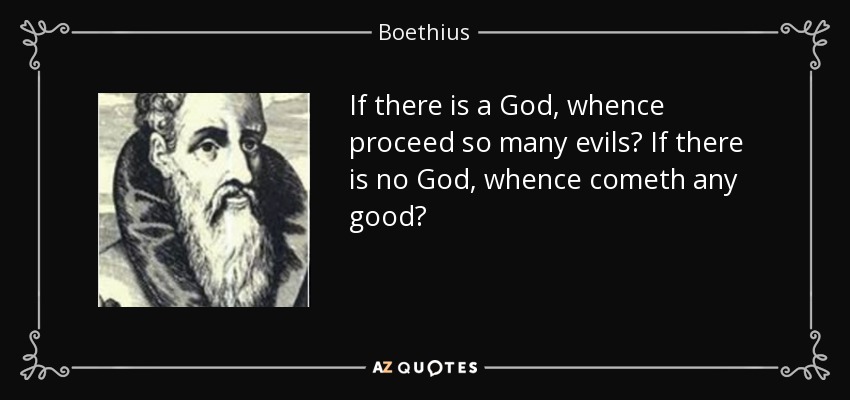 If there is a God, whence proceed so many evils? If there is no God, whence cometh any good? - Boethius