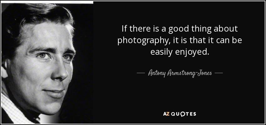 If there is a good thing about photography, it is that it can be easily enjoyed. - Antony Armstrong-Jones, 1st Earl of Snowdon