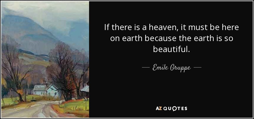 If there is a heaven, it must be here on earth because the earth is so beautiful. - Emile Gruppe