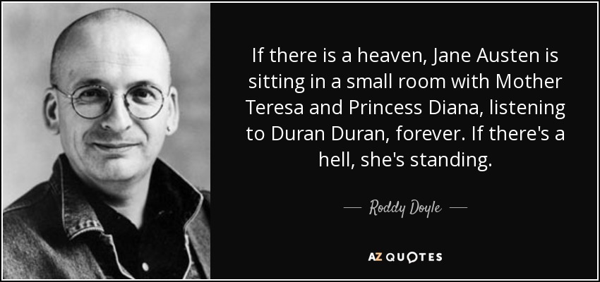If there is a heaven, Jane Austen is sitting in a small room with Mother Teresa and Princess Diana, listening to Duran Duran, forever. If there's a hell, she's standing. - Roddy Doyle