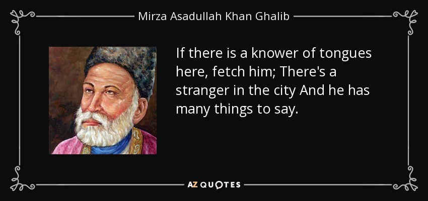 If there is a knower of tongues here, fetch him; There's a stranger in the city And he has many things to say. - Mirza Asadullah Khan Ghalib