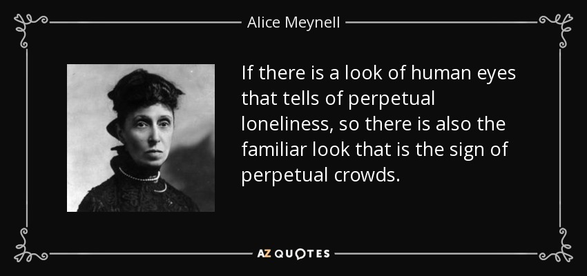 If there is a look of human eyes that tells of perpetual loneliness, so there is also the familiar look that is the sign of perpetual crowds. - Alice Meynell