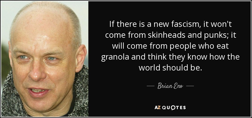 If there is a new fascism, it won't come from skinheads and punks; it will come from people who eat granola and think they know how the world should be. - Brian Eno