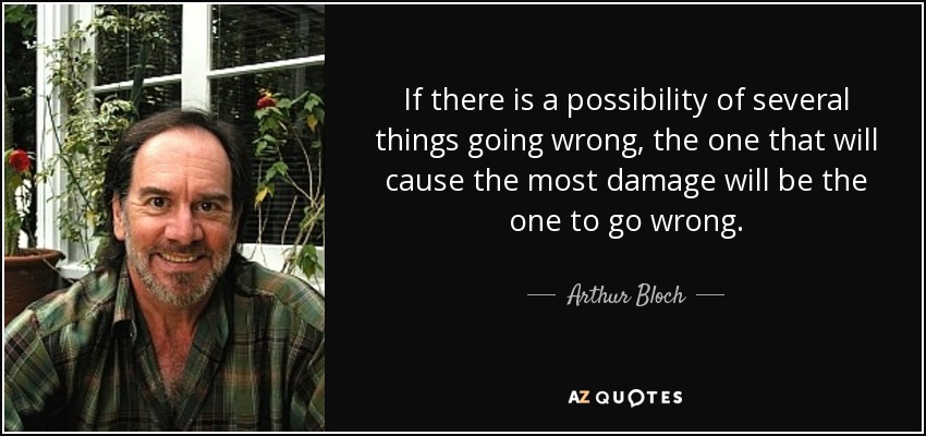 If there is a possibility of several things going wrong, the one that will cause the most damage will be the one to go wrong. - Arthur Bloch