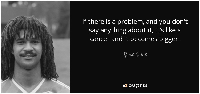 If there is a problem, and you don't say anything about it, it's like a cancer and it becomes bigger. - Ruud Gullit