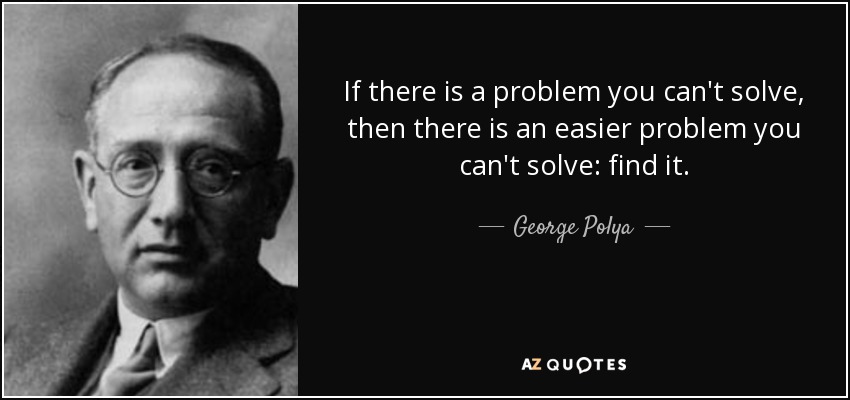 If there is a problem you can't solve, then there is an easier problem you can't solve: find it. - George Polya