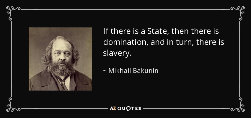 If there is a State, then there is domination, and in turn, there is slavery. - Mikhail Bakunin