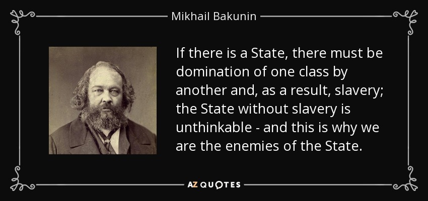 If there is a State, there must be domination of one class by another and, as a result, slavery; the State without slavery is unthinkable - and this is why we are the enemies of the State. - Mikhail Bakunin