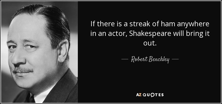 If there is a streak of ham anywhere in an actor, Shakespeare will bring it out. - Robert Benchley