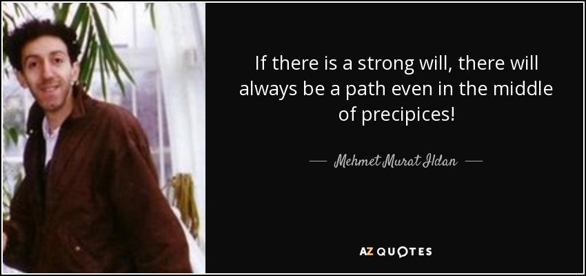 If there is a strong will, there will always be a path even in the middle of precipices! - Mehmet Murat Ildan