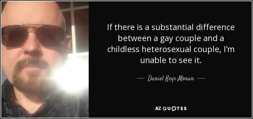 If there is a substantial difference between a gay couple and a childless heterosexual couple, I'm unable to see it. - Daniel Keys Moran