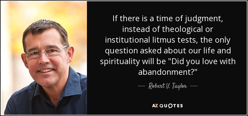 If there is a time of judgment, instead of theological or institutional litmus tests, the only question asked about our life and spirituality will be 