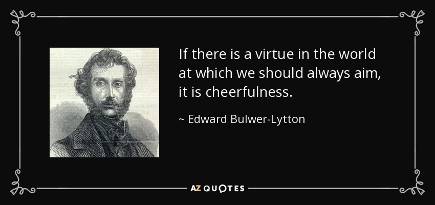 If there is a virtue in the world at which we should always aim, it is cheerfulness. - Edward Bulwer-Lytton, 1st Baron Lytton