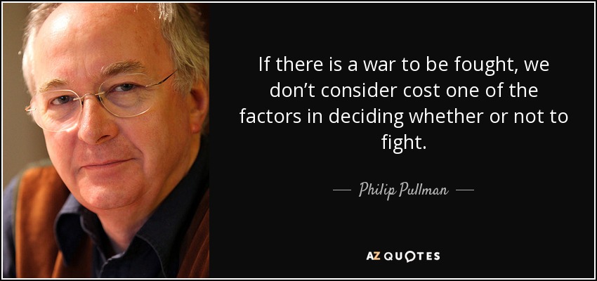 If there is a war to be fought, we don’t consider cost one of the factors in deciding whether or not to fight. - Philip Pullman