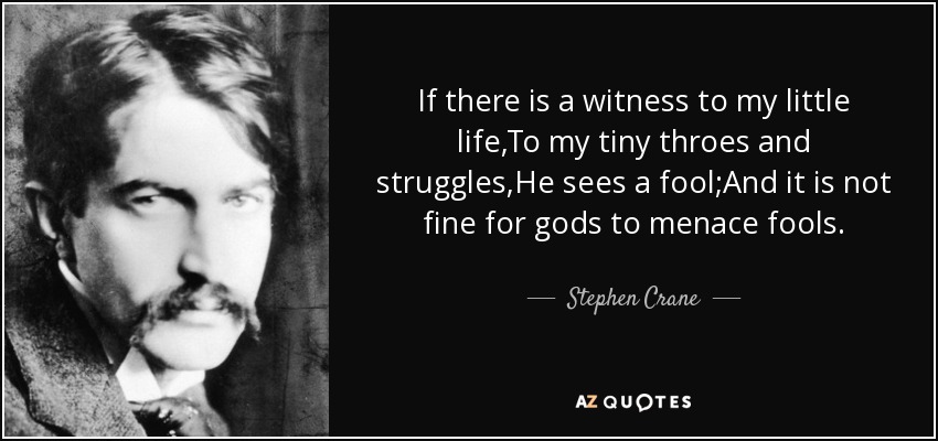 If there is a witness to my little life,To my tiny throes and struggles,He sees a fool;And it is not fine for gods to menace fools. - Stephen Crane