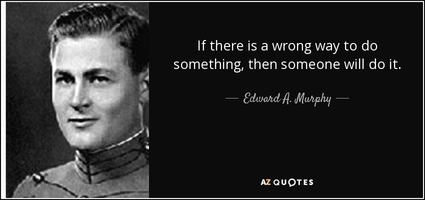 If there is a wrong way to do something, then someone will do it. - Edward A. Murphy, Jr.