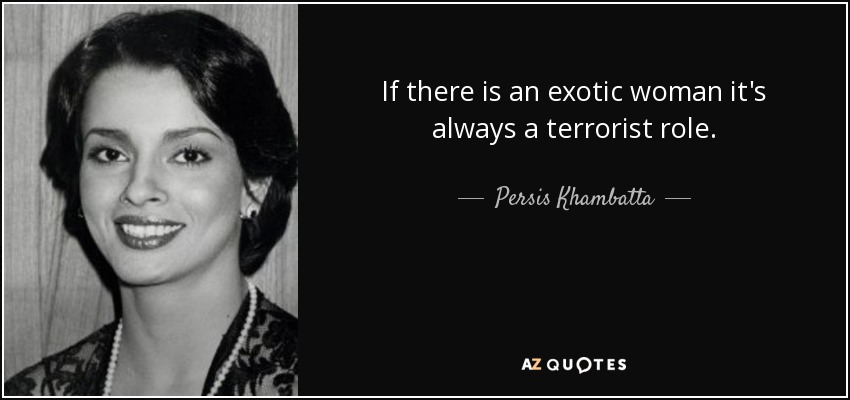 If there is an exotic woman it's always a terrorist role. - Persis Khambatta