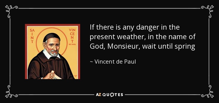 If there is any danger in the present weather, in the name of God, Monsieur, wait until spring - Vincent de Paul