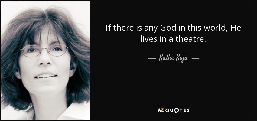If there is any God in this world, He lives in a theatre. - Kathe Koja