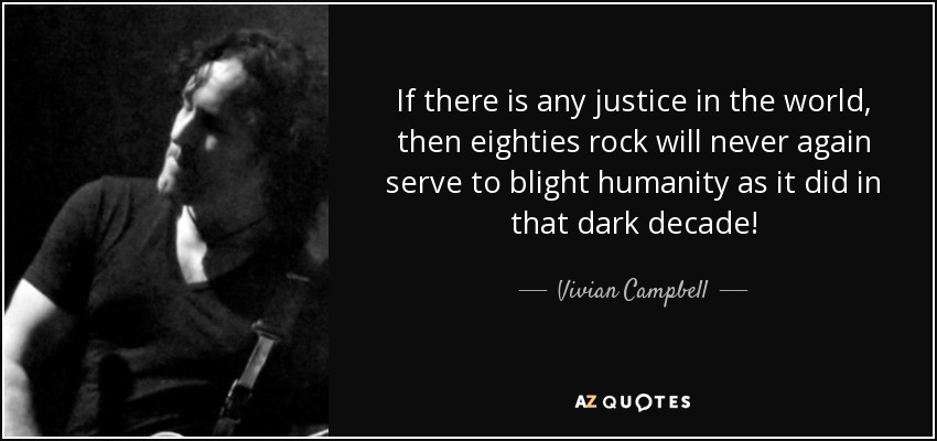 If there is any justice in the world, then eighties rock will never again serve to blight humanity as it did in that dark decade! - Vivian Campbell